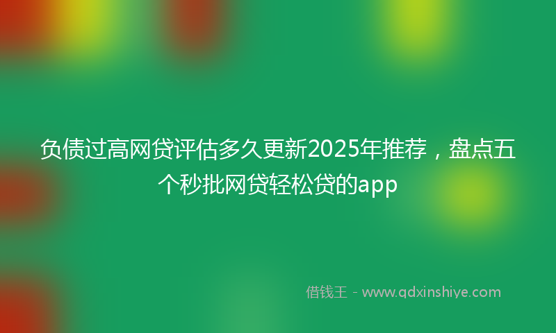 负债过高网贷评估多久更新2025年推荐，盘点五个秒批网贷轻松贷的app