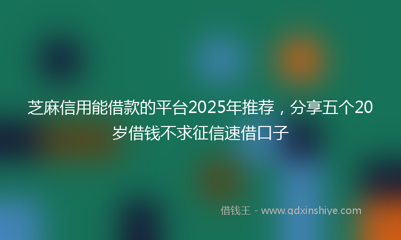芝麻信用能借款的平台2025年推荐，分享五个20岁借钱不求征信速借口子