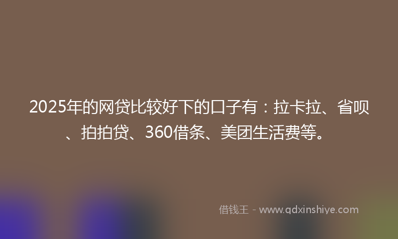 2025年的网贷比较好下的口子有：拉卡拉、省呗、拍拍贷、360借条、美团生活费等。