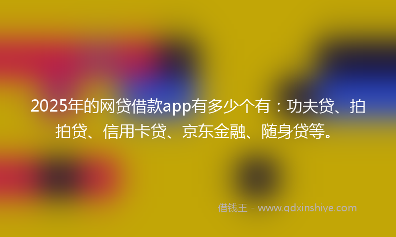 2025年的网贷借款app有多少个有：功夫贷、拍拍贷、信用卡贷、京东金融、随身贷等。
