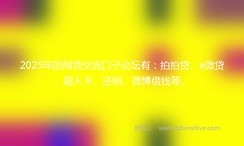 2025年的网贷交流口子论坛有：拍拍贷、e微贷、超人卡、还呗、微博借钱等。