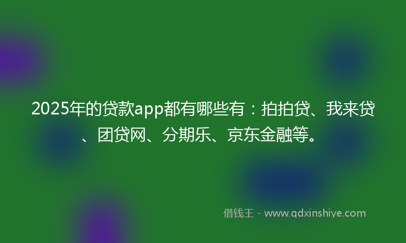 2025年的贷款app都有哪些有：拍拍贷、我来贷、团贷网、分期乐、京东金融等。