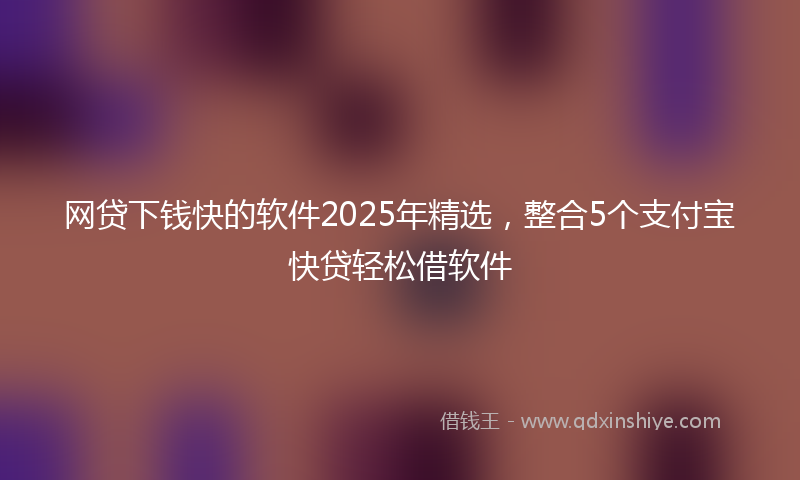 网贷下钱快的软件2025年精选，整合5个支付宝快贷轻松借软件