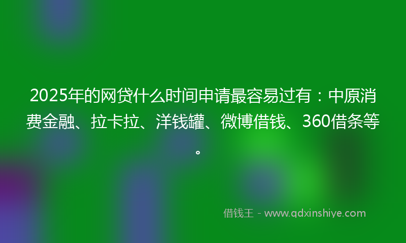 2025年的网贷什么时间申请最容易过有：中原消费金融、拉卡拉、洋钱罐、微博借钱、360借条等。