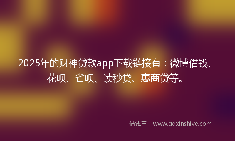 2025年的财神贷款app下载链接有：微博借钱、花呗、省呗、读秒贷、惠商贷等。
