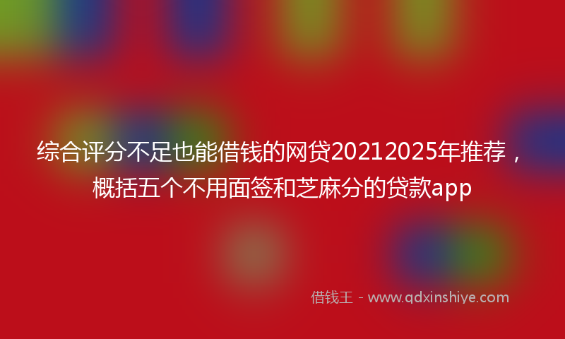 综合评分不足也能借钱的网贷20212025年推荐，概括五个不用面签和芝麻分的贷款app