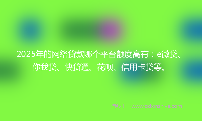 2025年的网络贷款哪个平台额度高有：e微贷、你我贷、快贷通、花呗、信用卡贷等。