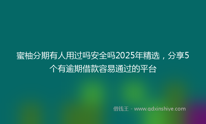 蜜柚分期有人用过吗安全吗2025年精选，分享5个有逾期借款容易通过的平台