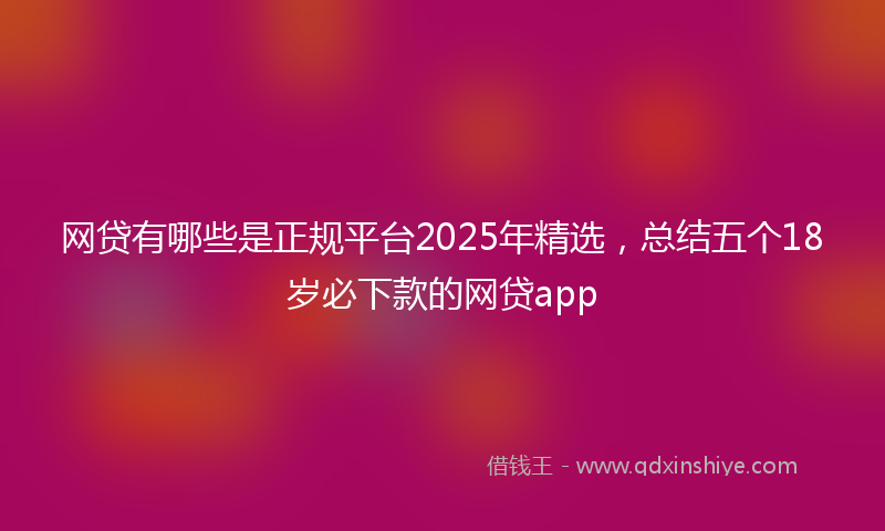 网贷有哪些是正规平台2025年精选，总结五个18岁必下款的网贷app