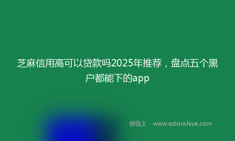芝麻信用高可以贷款吗2025年推荐，盘点五个黑户都能下的app