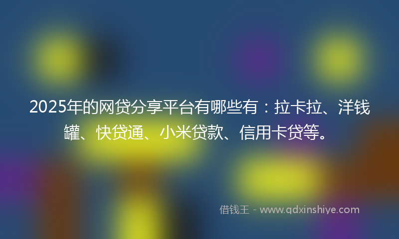 2025年的网贷分享平台有哪些有：拉卡拉、洋钱罐、快贷通、小米贷款、信用卡贷等。