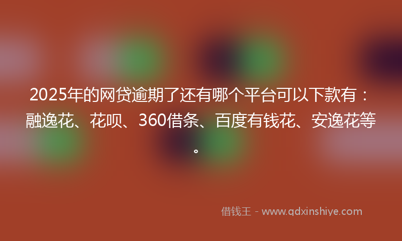 2025年的网贷逾期了还有哪个平台可以下款有：融逸花、花呗、360借条、百度有钱花、安逸花等。