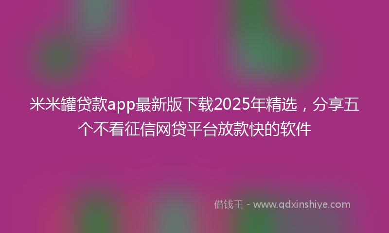 米米罐贷款app最新版下载2025年精选，分享五个不看征信网贷平台放款快的软件