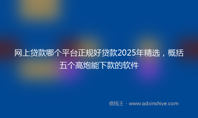 网上贷款哪个平台正规好贷款2025年精选，概括五个高炮能下款的软件