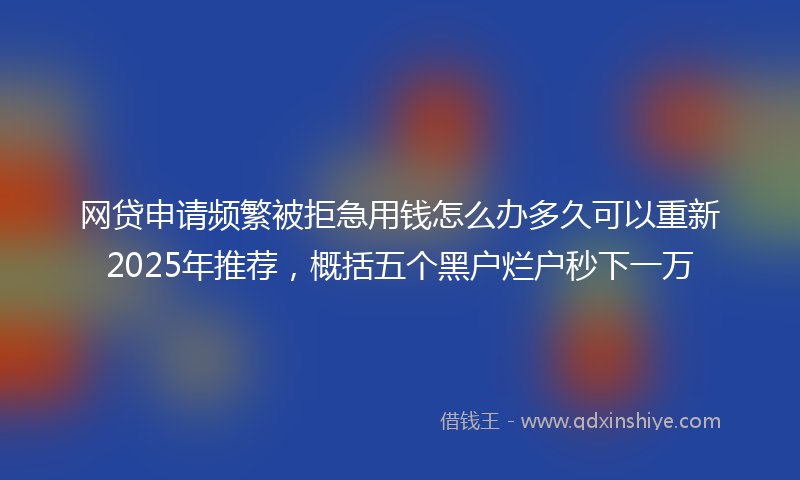 网贷申请频繁被拒急用钱怎么办多久可以重新2025年推荐，概括五个黑户烂户秒下一万