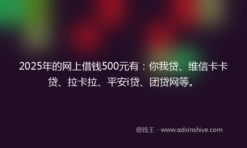 2025年的网上借钱500元有：你我贷、维信卡卡贷、拉卡拉、平安i贷、团贷网等。