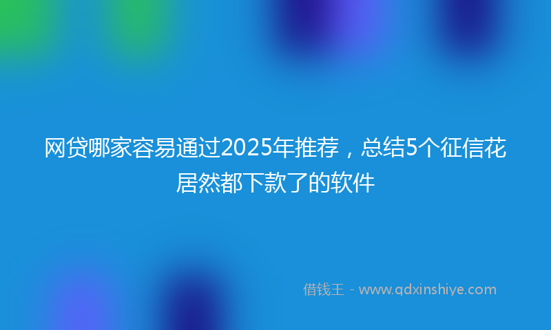 网贷哪家容易通过2025年推荐，总结5个征信花居然都下款了的软件