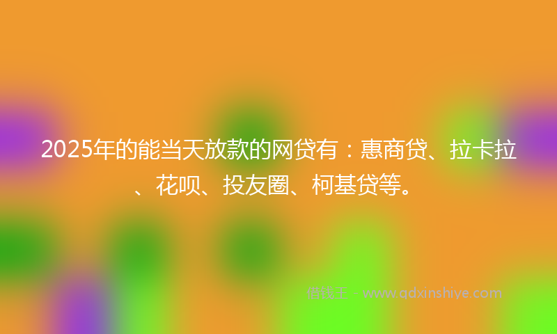 2025年的能当天放款的网贷有：惠商贷、拉卡拉、花呗、投友圈、柯基贷等。