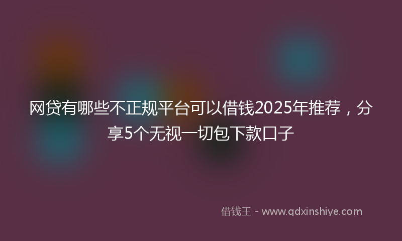 网贷有哪些不正规平台可以借钱2025年推荐，分享5个无视一切包下款口子