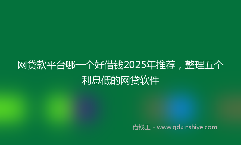 网贷款平台哪一个好借钱2025年推荐，整理五个利息低的网贷软件