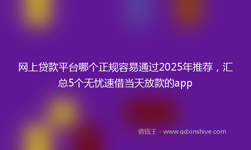 网上贷款平台哪个正规容易通过2025年推荐，汇总5个无忧速借当天放款的app