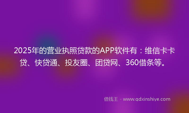 2025年的营业执照贷款的APP软件有：维信卡卡贷、快贷通、投友圈、团贷网、360借条等。