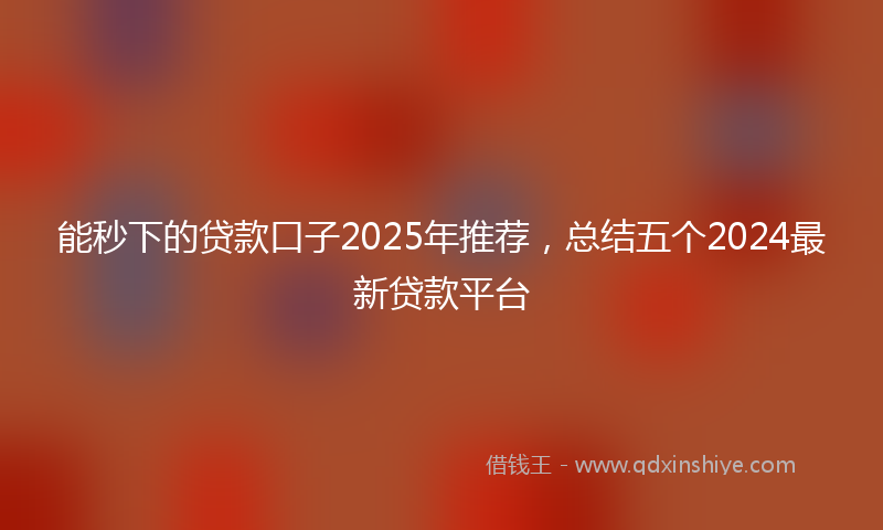 能秒下的贷款口子2025年推荐，总结五个2024最新贷款平台