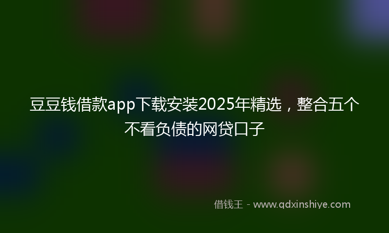 豆豆钱借款app下载安装2025年精选，整合五个不看负债的网贷口子