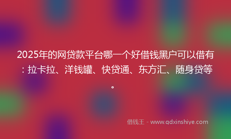 2025年的网贷款平台哪一个好借钱黑户可以借有：拉卡拉、洋钱罐、快贷通、东方汇、随身贷等。