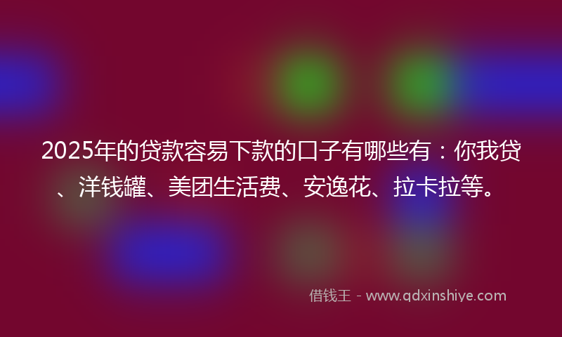 2025年的贷款容易下款的口子有哪些有：你我贷、洋钱罐、美团生活费、安逸花、拉卡拉等。