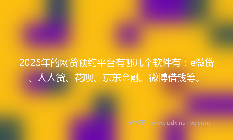 2025年的网贷预约平台有哪几个软件有：e微贷、人人贷、花呗、京东金融、微博借钱等。