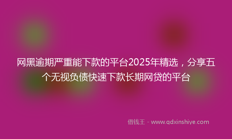 网黑逾期严重能下款的平台2025年精选，分享五个无视负债快速下款长期网贷的平台