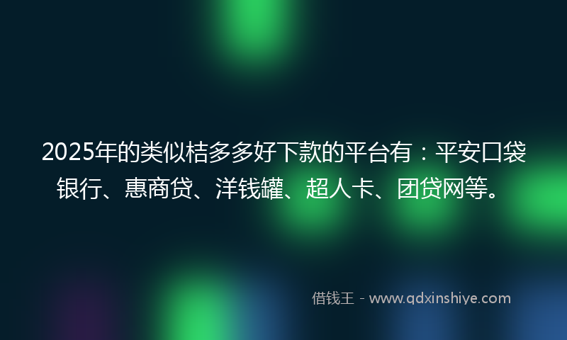 2025年的类似桔多多好下款的平台有：平安口袋银行、惠商贷、洋钱罐、超人卡、团贷网等。