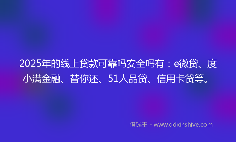 2025年的线上贷款可靠吗安全吗有：e微贷、度小满金融、替你还、51人品贷、信用卡贷等。