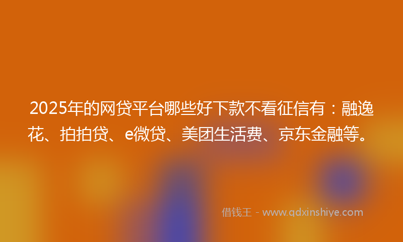 2025年的网贷平台哪些好下款不看征信有：融逸花、拍拍贷、e微贷、美团生活费、京东金融等。