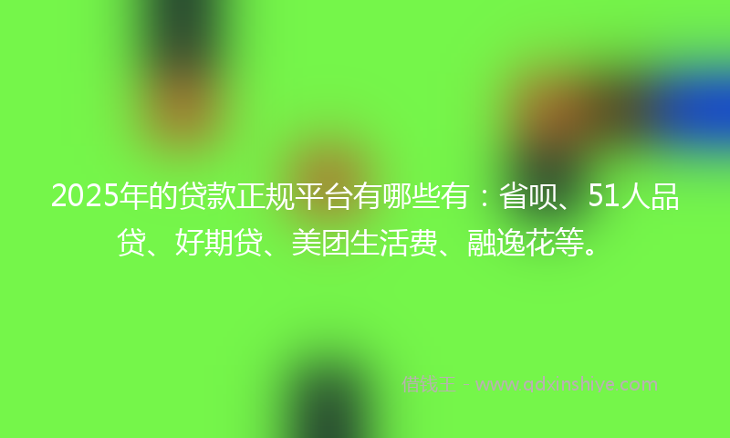 2025年的贷款正规平台有哪些有：省呗、51人品贷、好期贷、美团生活费、融逸花等。
