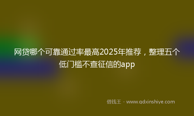 网贷哪个可靠通过率最高2025年推荐，整理五个低门槛不查征信的app