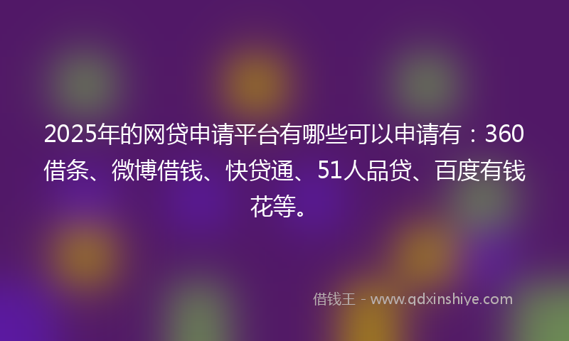 2025年的网贷申请平台有哪些可以申请有：360借条、微博借钱、快贷通、51人品贷、百度有钱花等。