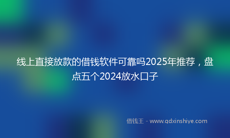 线上直接放款的借钱软件可靠吗2025年推荐，盘点五个2024放水口子