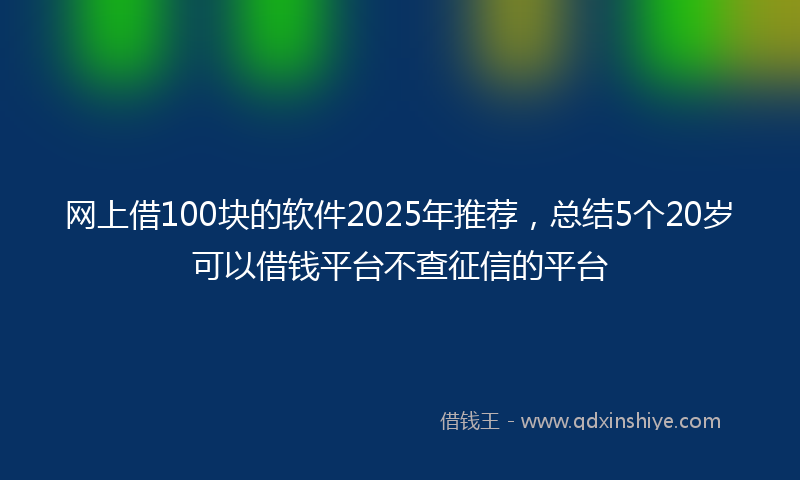 网上借100块的软件2025年推荐，总结5个20岁可以借钱平台不查征信的平台