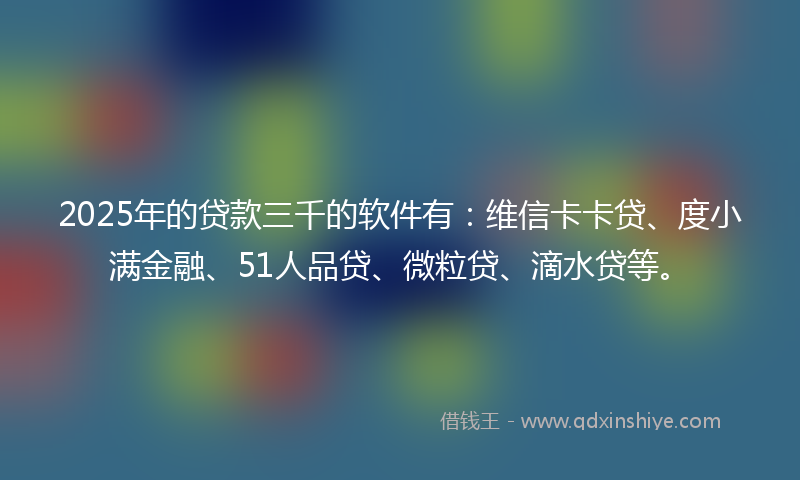 2025年的贷款三千的软件有：维信卡卡贷、度小满金融、51人品贷、微粒贷、滴水贷等。