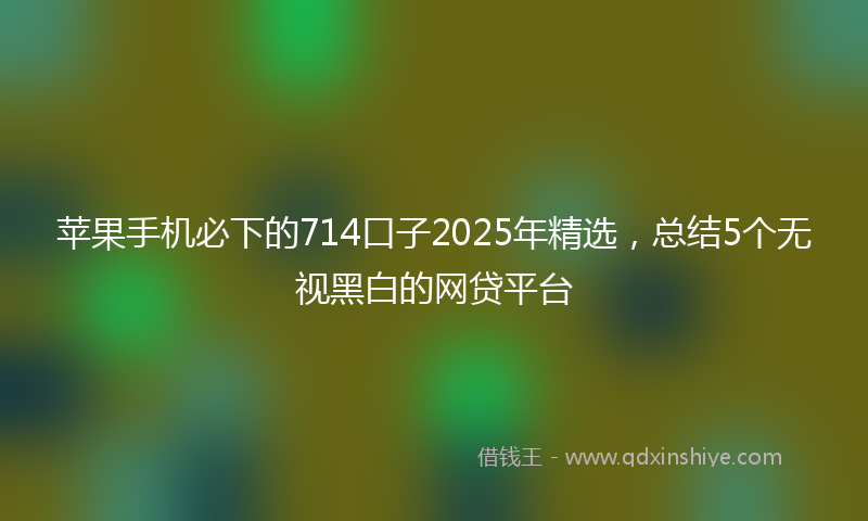 苹果手机必下的714口子2025年精选，总结5个无视黑白的网贷平台
