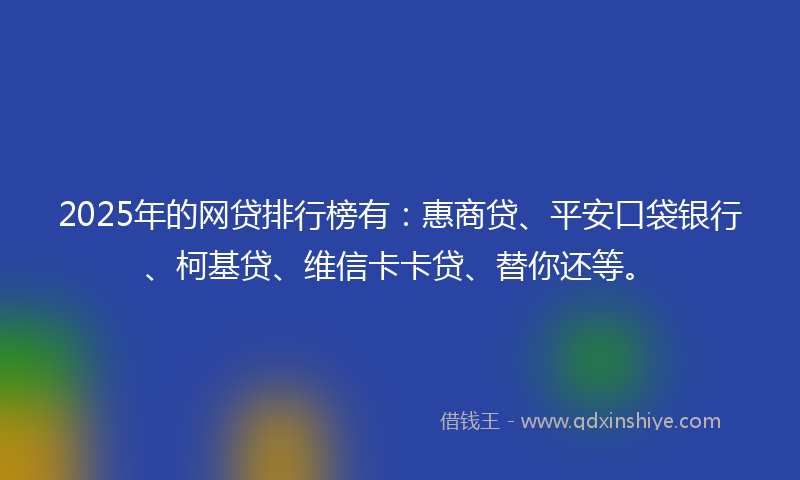 2025年的网贷排行榜有：惠商贷、平安口袋银行、柯基贷、维信卡卡贷、替你还等。