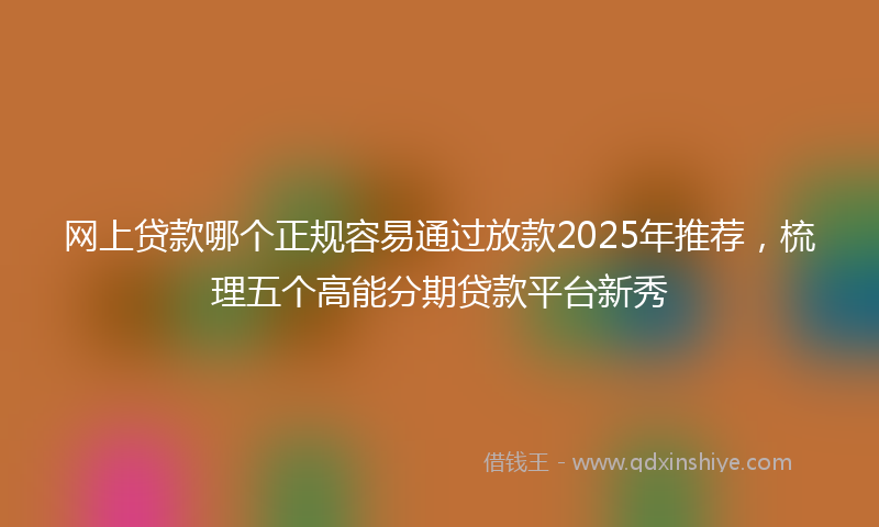 网上贷款哪个正规容易通过放款2025年推荐，梳理五个高能分期贷款平台新秀