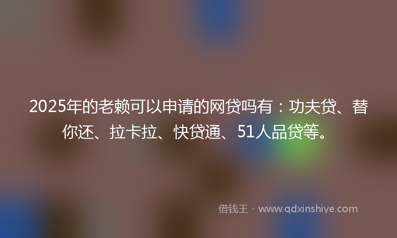 2025年的老赖可以申请的网贷吗有：功夫贷、替你还、拉卡拉、快贷通、51人品贷等。