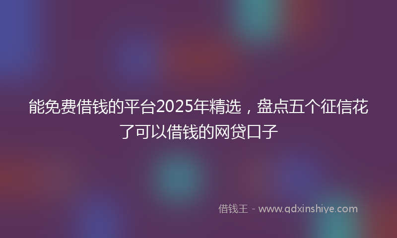 能免费借钱的平台2025年精选，盘点五个征信花了可以借钱的网贷口子