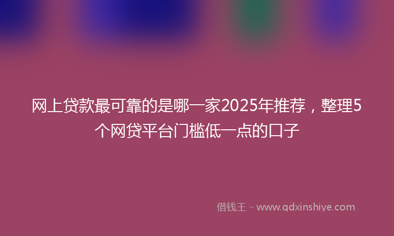 网上贷款最可靠的是哪一家2025年推荐，整理5个网贷平台门槛低一点的口子