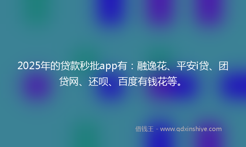 2025年的贷款秒批app有：融逸花、平安i贷、团贷网、还呗、百度有钱花等。