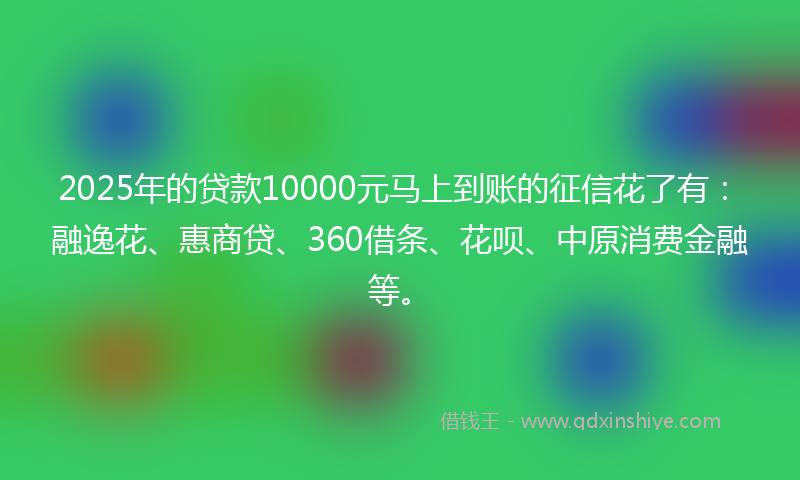2025年的贷款10000元马上到账的征信花了有：融逸花、惠商贷、360借条、花呗、中原消费金融等。