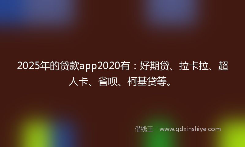 2025年的贷款app2020有：好期贷、拉卡拉、超人卡、省呗、柯基贷等。